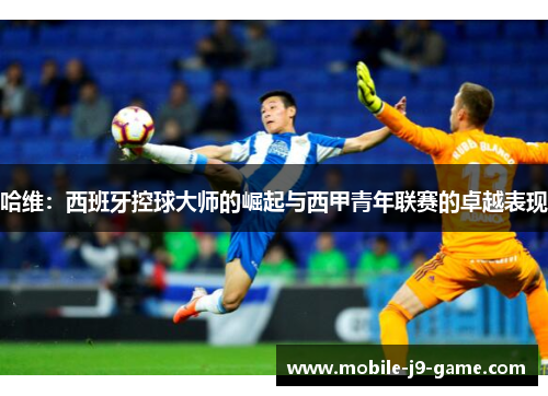 哈维:西班牙控球大师的崛起与西甲青年联赛的卓越表现 哈维:西班牙控球大师的崛起与西甲青年联赛的卓越表现