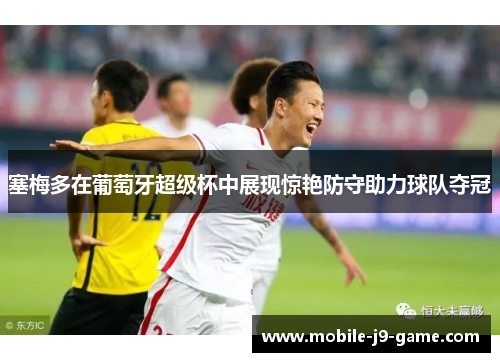 塞梅多在葡萄牙超级杯中展现惊艳防守助力球队夺冠 塞梅多在葡萄牙超级杯中展现惊艳防守助力球队夺冠