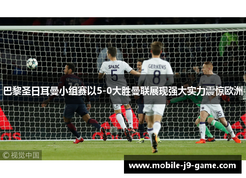 巴黎圣日耳曼小组赛以5-0大胜曼联展现强大实力震惊欧洲 巴黎圣日耳曼小组赛以5-0大胜曼联展现强大实力震惊欧洲