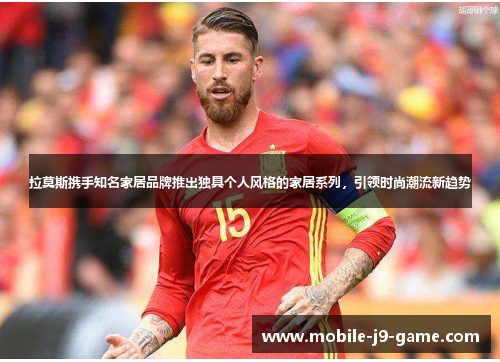 拉莫斯携手知名家居品牌推出独具个人风格的家居系列,引领时尚潮流新趋势 拉莫斯携手知名家居品牌推出独具个人风格的家居系列,引领时尚潮流新趋势