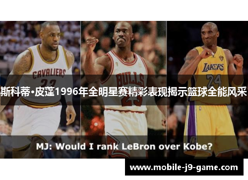 斯科蒂·皮蓬1996年全明星赛精彩表现揭示篮球全能风采 斯科蒂·皮蓬1996年全明星赛精彩表现揭示篮球全能风采