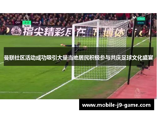 曼联社区活动成功吸引大量当地居民积极参与共庆足球文化盛宴 曼联社区活动成功吸引大量当地居民积极参与共庆足球文化盛宴