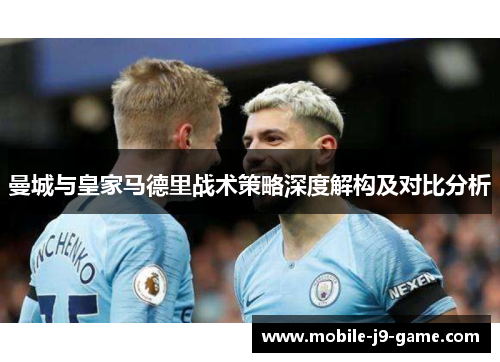 曼城与皇家马德里战术策略深度解构及对比分析 曼城与皇家马德里战术策略深度解构及对比分析