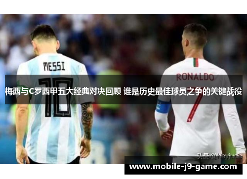 梅西与C罗西甲五大经典对决回顾 谁是历史最佳球员之争的关键战役 梅西与C罗西甲五大经典对决回顾 谁是历史最佳球员之争的关键战役