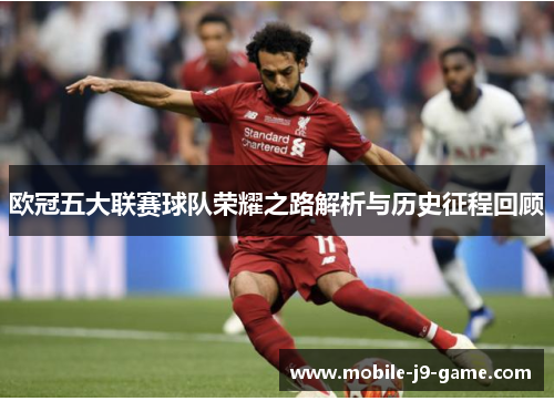 欧冠五大联赛球队荣耀之路解析与历史征程回顾 欧冠五大联赛球队荣耀之路解析与历史征程回顾