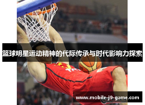 篮球明星运动精神的代际传承与时代影响力探索 篮球明星运动精神的代际传承与时代影响力探索