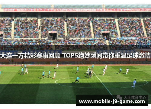 大连一方精彩赛事回顾 TOP5绝妙瞬间带你重温足球激情 大连一方精彩赛事回顾 TOP5绝妙瞬间带你重温足球激情