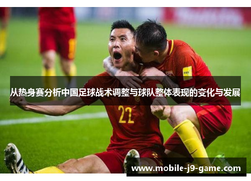 从热身赛分析中国足球战术调整与球队整体表现的变化与发展 从热身赛分析中国足球战术调整与球队整体表现的变化与发展