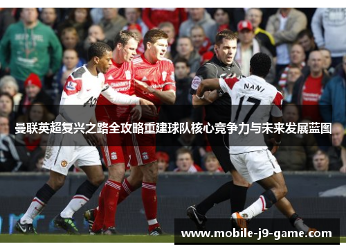 曼联英超复兴之路全攻略重建球队核心竞争力与未来发展蓝图 曼联英超复兴之路全攻略重建球队核心竞争力与未来发展蓝图