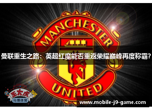 曼联重生之路:英超红魔能否重返荣耀巅峰再度称霸? 曼联重生之路:英超红魔能否重返荣耀巅峰再度称霸?