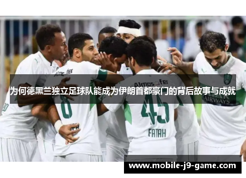 为何德黑兰独立足球队能成为伊朗首都豪门的背后故事与成就 为何德黑兰独立足球队能成为伊朗首都豪门的背后故事与成就