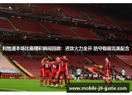 利物浦本场比赛精彩瞬间回顾:进攻火力全开 防守稳固完美配合 利物浦本场比赛精彩瞬间回顾:进攻火力全开 防守稳固完美配合