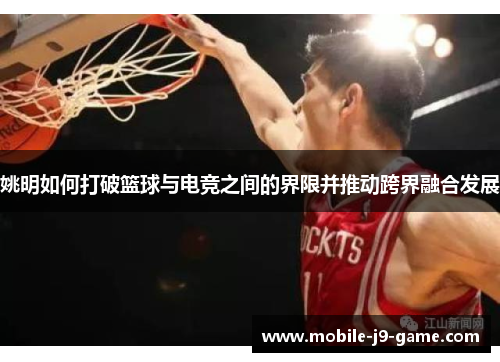 姚明如何打破篮球与电竞之间的界限并推动跨界融合发展 姚明如何打破篮球与电竞之间的界限并推动跨界融合发展