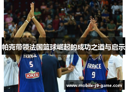 帕克带领法国篮球崛起的成功之道与启示 帕克带领法国篮球崛起的成功之道与启示