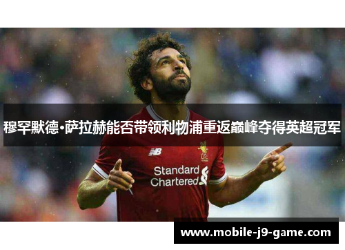 穆罕默德·萨拉赫能否带领利物浦重返巅峰夺得英超冠军