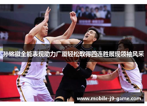 孙铭徽全能表现助力广厦轻松取得四连胜展现领袖风采 孙铭徽全能表现助力广厦轻松取得四连胜展现领袖风采