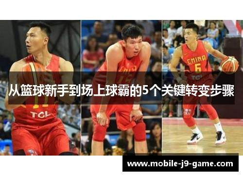 从篮球新手到场上球霸的5个关键转变步骤 从篮球新手到场上球霸的5个关键转变步骤