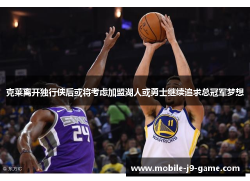 克莱离开独行侠后或将考虑加盟湖人或勇士继续追求总冠军梦想 克莱离开独行侠后或将考虑加盟湖人或勇士继续追求总冠军梦想