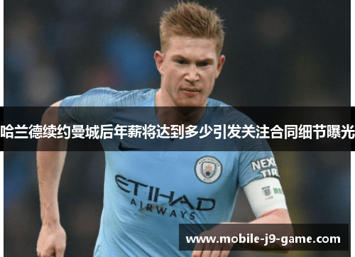 哈兰德续约曼城后年薪将达到多少引发关注合同细节曝光 哈兰德续约曼城后年薪将达到多少引发关注合同细节曝光