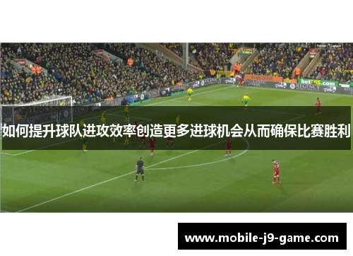 如何提升球队进攻效率创造更多进球机会从而确保比赛胜利 如何提升球队进攻效率创造更多进球机会从而确保比赛胜利