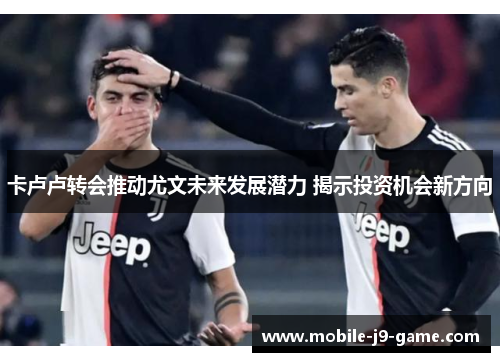 卡卢卢转会推动尤文未来发展潜力 揭示投资机会新方向 卡卢卢转会推动尤文未来发展潜力 揭示投资机会新方向