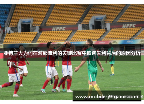 亚特兰大为何在对那波利的关键比赛中遭遇失利背后的原因分析 亚特兰大为何在对那波利的关键比赛中遭遇失利背后的原因分析