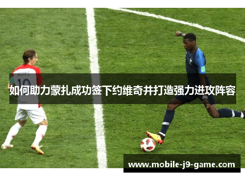 如何助力蒙扎成功签下约维奇并打造强力进攻阵容 如何助力蒙扎成功签下约维奇并打造强力进攻阵容