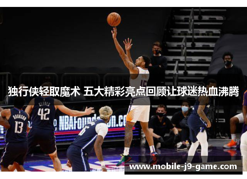 独行侠轻取魔术 五大精彩亮点回顾让球迷热血沸腾 独行侠轻取魔术 五大精彩亮点回顾让球迷热血沸腾