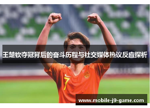 王楚钦夺冠背后的奋斗历程与社交媒体热议反应探析 王楚钦夺冠背后的奋斗历程与社交媒体热议反应探析
