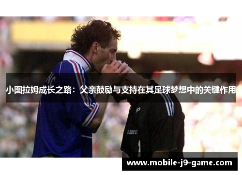 小图拉姆成长之路:父亲鼓励与支持在其足球梦想中的关键作用 小图拉姆成长之路:父亲鼓励与支持在其足球梦想中的关键作用