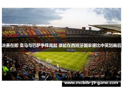 决赛在即 皇马与巴萨争锋再起 谁能在西班牙国家德比中笑到最后 决赛在即 皇马与巴萨争锋再起 谁能在西班牙国家德比中笑到最后