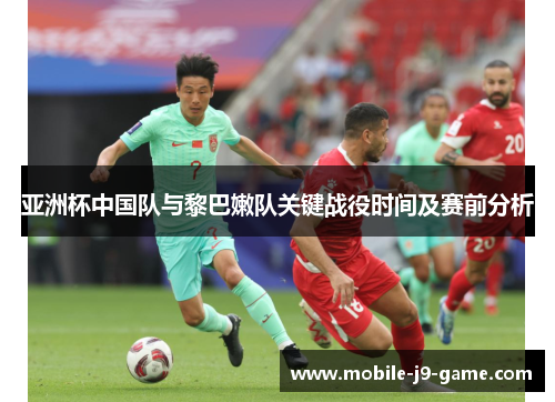亚洲杯中国队与黎巴嫩队关键战役时间及赛前分析 亚洲杯中国队与黎巴嫩队关键战役时间及赛前分析