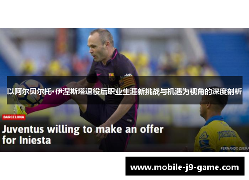 以阿尔贝尔托·伊涅斯塔退役后职业生涯新挑战与机遇为视角的深度剖析 以阿尔贝尔托·伊涅斯塔退役后职业生涯新挑战与机遇为视角的深度剖析