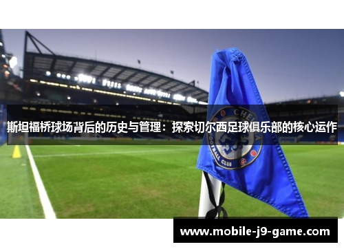 斯坦福桥球场背后的历史与管理:探索切尔西足球俱乐部的核心运作 斯坦福桥球场背后的历史与管理:探索切尔西足球俱乐部的核心运作