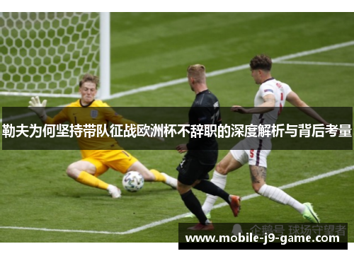 勒夫为何坚持带队征战欧洲杯不辞职的深度解析与背后考量 勒夫为何坚持带队征战欧洲杯不辞职的深度解析与背后考量