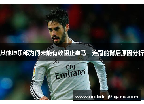 其他俱乐部为何未能有效阻止皇马三连冠的背后原因分析 其他俱乐部为何未能有效阻止皇马三连冠的背后原因分析