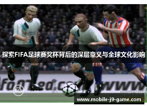 探索FIFA足球赛奖杯背后的深层意义与全球文化影响 探索FIFA足球赛奖杯背后的深层意义与全球文化影响