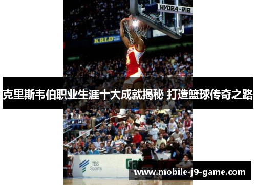 克里斯韦伯职业生涯十大成就揭秘 打造篮球传奇之路 克里斯韦伯职业生涯十大成就揭秘 打造篮球传奇之路