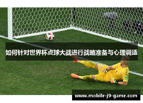 如何针对世界杯点球大战进行战略准备与心理调适 如何针对世界杯点球大战进行战略准备与心理调适