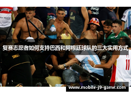 复赛志愿者如何支持巴西和阿根廷球队的三大实用方式 复赛志愿者如何支持巴西和阿根廷球队的三大实用方式
