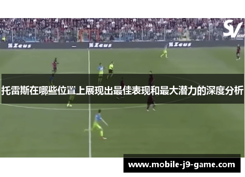 托雷斯在哪些位置上展现出最佳表现和最大潜力的深度分析