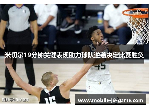 米切尔19分钟关键表现助力球队逆袭决定比赛胜负 米切尔19分钟关键表现助力球队逆袭决定比赛胜负