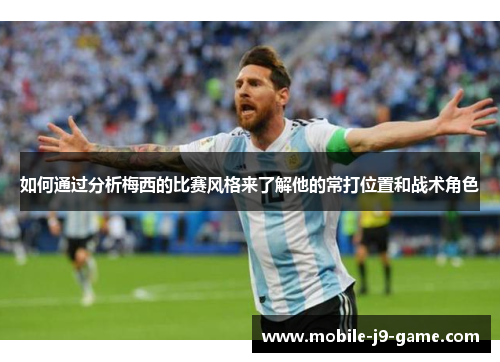 如何通过分析梅西的比赛风格来了解他的常打位置和战术角色 如何通过分析梅西的比赛风格来了解他的常打位置和战术角色