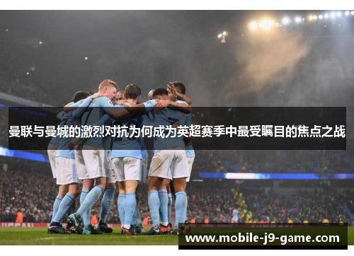 曼联与曼城的激烈对抗为何成为英超赛季中最受瞩目的焦点之战 曼联与曼城的激烈对抗为何成为英超赛季中最受瞩目的焦点之战