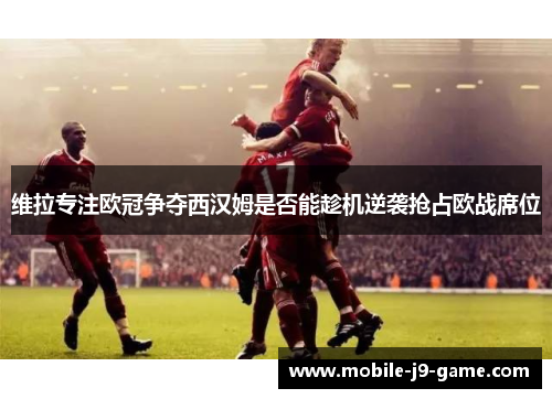 维拉专注欧冠争夺西汉姆是否能趁机逆袭抢占欧战席位 维拉专注欧冠争夺西汉姆是否能趁机逆袭抢占欧战席位