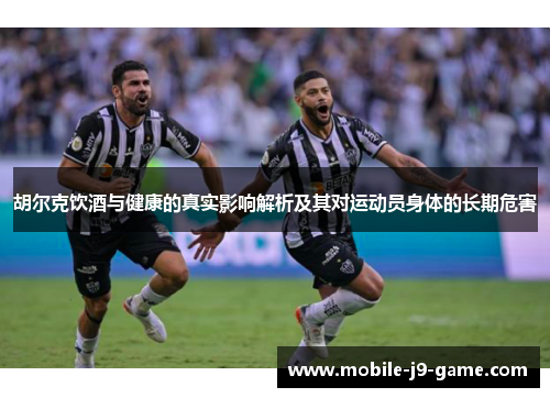 胡尔克饮酒与健康的真实影响解析及其对运动员身体的长期危害 胡尔克饮酒与健康的真实影响解析及其对运动员身体的长期危害