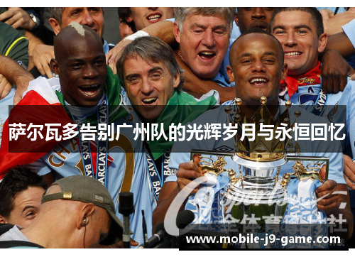 萨尔瓦多告别广州队的光辉岁月与永恒回忆 萨尔瓦多告别广州队的光辉岁月与永恒回忆