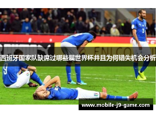 西班牙国家队缺席过哪些届世界杯并且为何错失机会分析 西班牙国家队缺席过哪些届世界杯并且为何错失机会分析