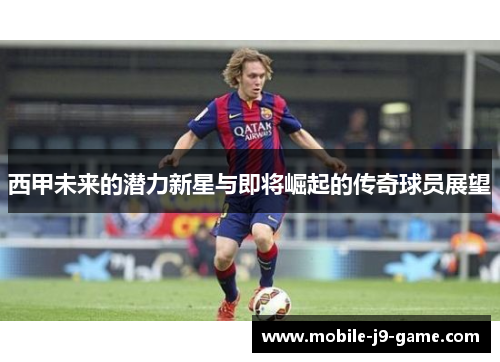 西甲未来的潜力新星与即将崛起的传奇球员展望 西甲未来的潜力新星与即将崛起的传奇球员展望