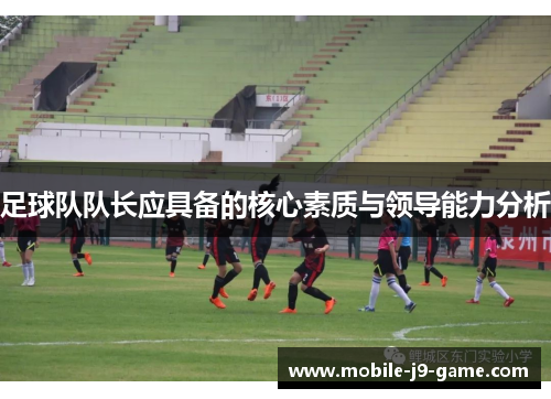 足球队队长应具备的核心素质与领导能力分析 足球队队长应具备的核心素质与领导能力分析